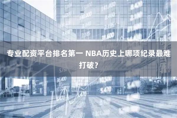专业配资平台排名第一 NBA历史上哪项纪录最难打破？