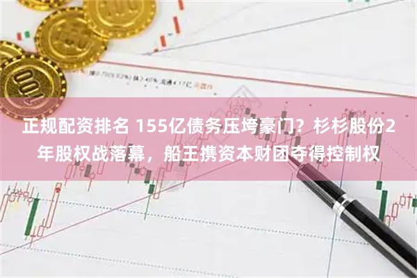 正规配资排名 155亿债务压垮豪门？杉杉股份2年股权战落幕，船王携资本财团夺得控制权