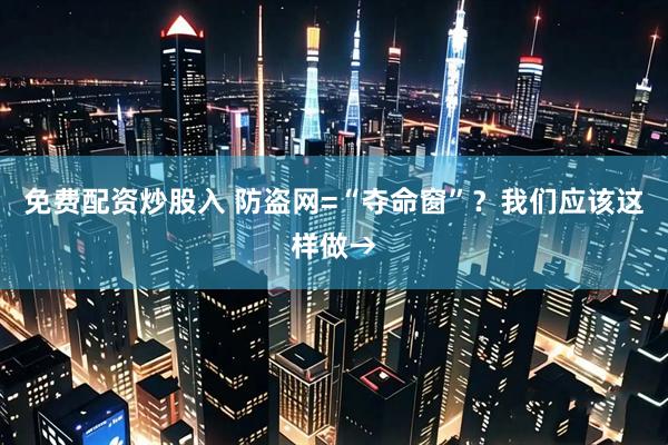 免费配资炒股入 防盗网=“夺命窗”？我们应该这样做→
