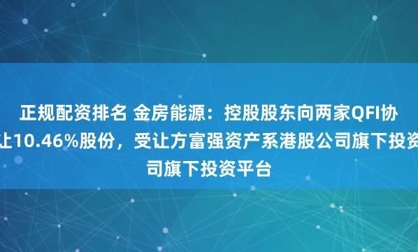 正规配资排名 金房能源：控股股东向两家QFI协议转让10.46%股份，受让方富强资产系港股公司旗下投资平台