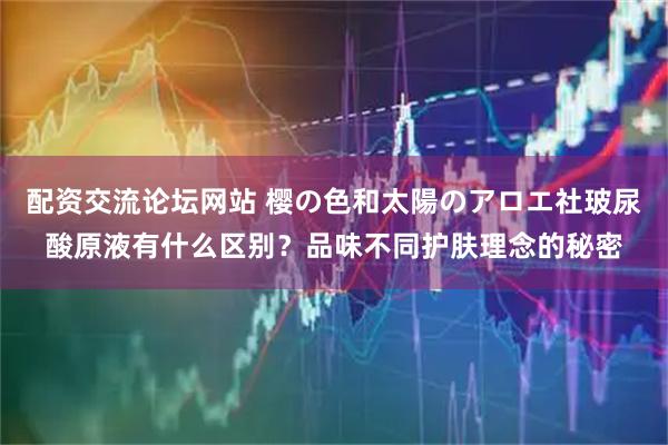 配资交流论坛网站 樱の色和太陽のアロエ社玻尿酸原液有什么区别?品味不同护肤理念的秘密