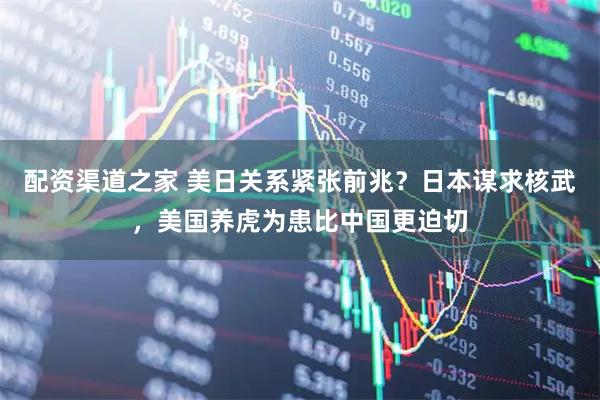 配资渠道之家 美日关系紧张前兆？日本谋求核武，美国养虎为患比中国更迫切