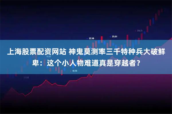 上海股票配资网站 神鬼莫测率三千特种兵大破鲜卑：这个小人物难道真是穿越者？