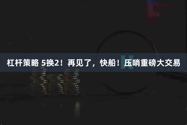 杠杆策略 5换2！再见了，快船！压哨重磅大交易