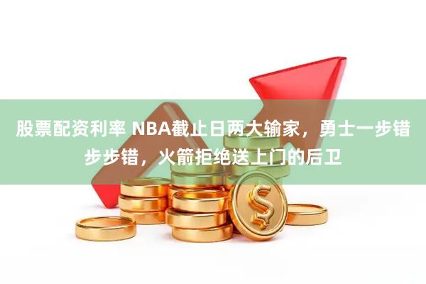 股票配资利率 NBA截止日两大输家,勇士一步错步步错,火箭拒绝送上门的后卫