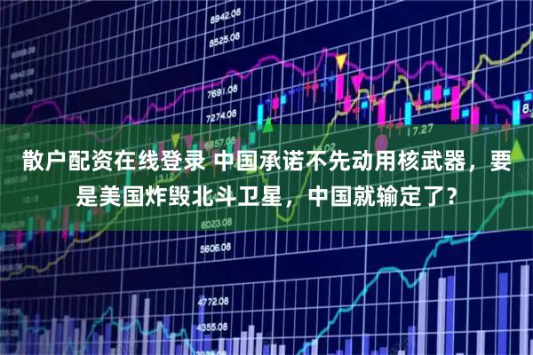 散户配资在线登录 中国承诺不先动用核武器，要是美国炸毁北斗卫星，中国就输定了？