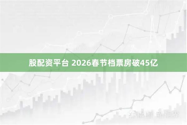 股配资平台 2026春节档票房破45亿