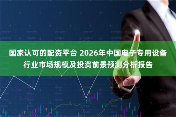 国家认可的配资平台 2026年中国电子专用设备行业市场规模及投资前景预测分析报告