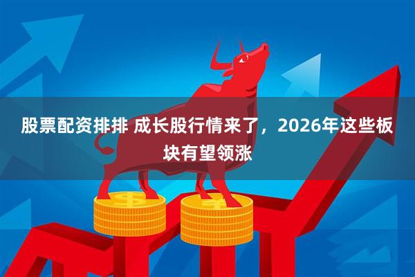 股票配资排排 成长股行情来了，2026年这些板块有望领涨
