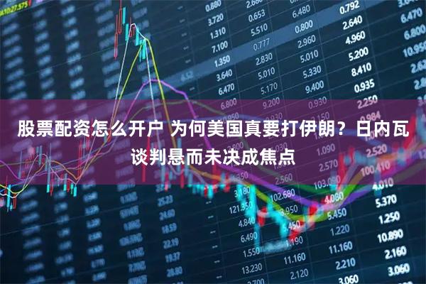 股票配资怎么开户 为何美国真要打伊朗?日内瓦谈判悬而未决成焦点