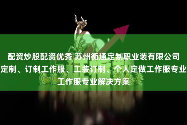 配资炒股配资优秀 苏州衡通定制职业装有限公司：工作服定制、订制工作服、工装订制、个人定做工作服专业解决方案