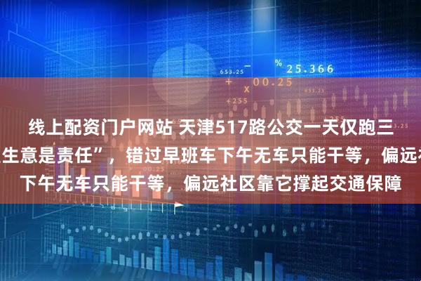 线上配资门户网站 天津517路公交一天仅跑三班，司机坦言“这不是生意是责任”，错过早班车下午无车只能干等，偏远社区靠它撑起交通保障