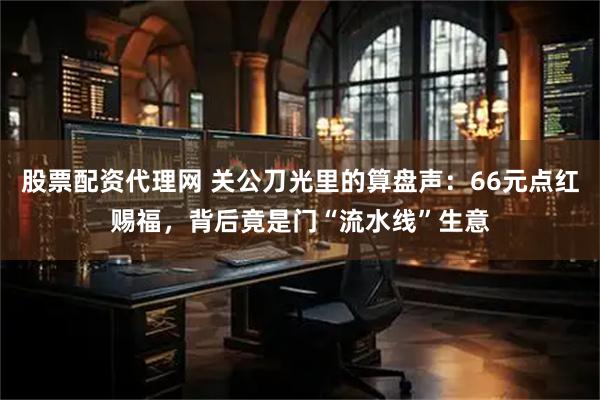 股票配资代理网 关公刀光里的算盘声:66元点红赐福,背后竟是门“流水线”生意