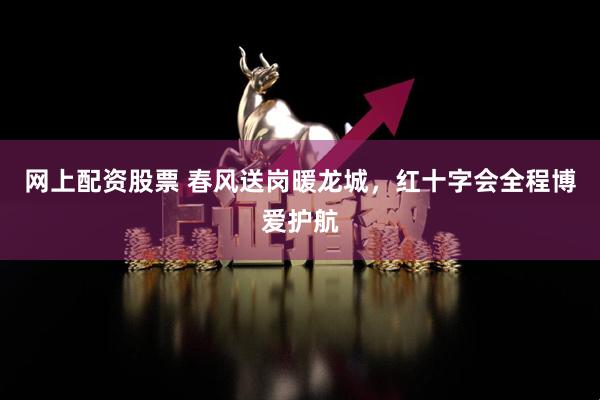 网上配资股票 春风送岗暖龙城，红十字会全程博爱护航