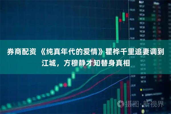 券商配资 《纯真年代的爱情》瞿桦千里追妻调到江城，方穆静才知替身真相