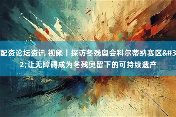 配资论坛资讯 视频丨探访冬残奥会科尔蒂纳赛区 让无障碍成为冬残奥留下的可持续遗产