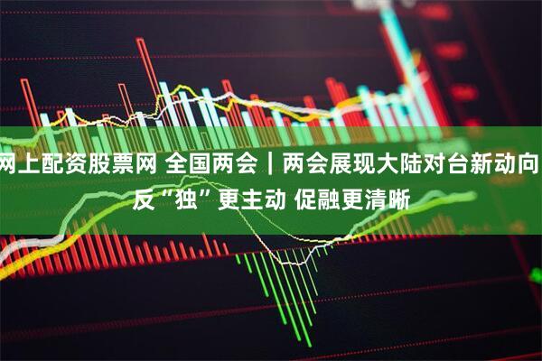 网上配资股票网 全国两会｜两会展现大陆对台新动向：反“独”更主动 促融更清晰