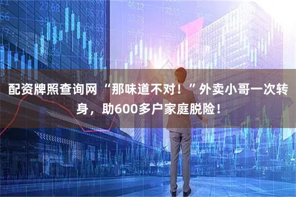 配资牌照查询网 “那味道不对！”外卖小哥一次转身，助600多户家庭脱险！