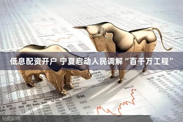 低息配资开户 宁夏启动人民调解“百千万工程”