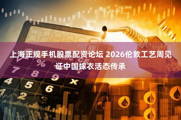 上海正规手机股票配资论坛 2026伦敦工艺周见证中国嫁衣活态传承