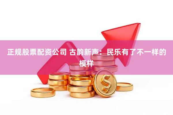 正规股票配资公司 古韵新声：民乐有了不一样的模样
