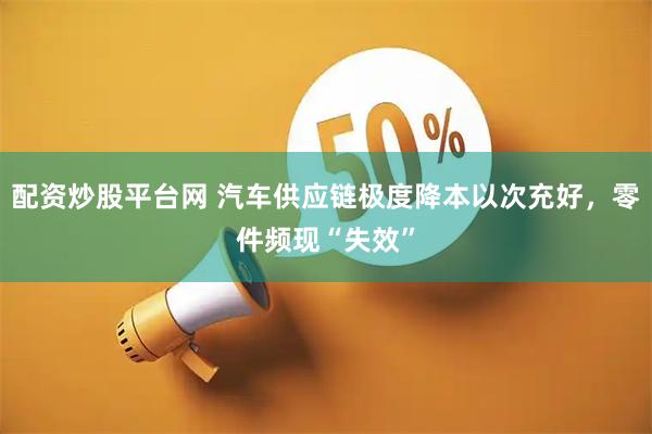 配资炒股平台网 汽车供应链极度降本以次充好,零件频现“失效”
