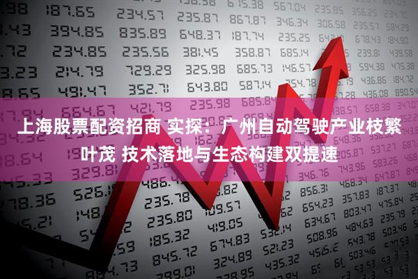 上海股票配资招商 实探：广州自动驾驶产业枝繁叶茂 技术落地与生态构建双提速